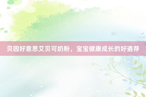 贝因好意思艾贝可奶粉，宝宝健康成长的好遴荐