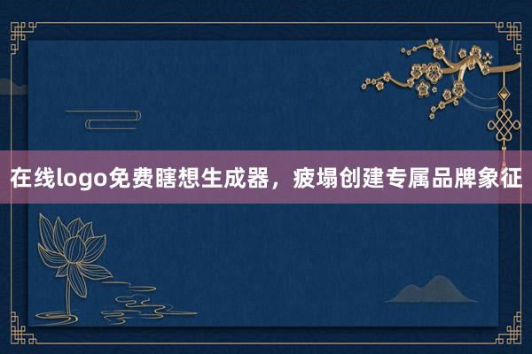 在线logo免费瞎想生成器，疲塌创建专属品牌象征